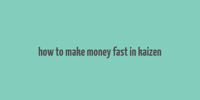 how to make money fast in kaizen