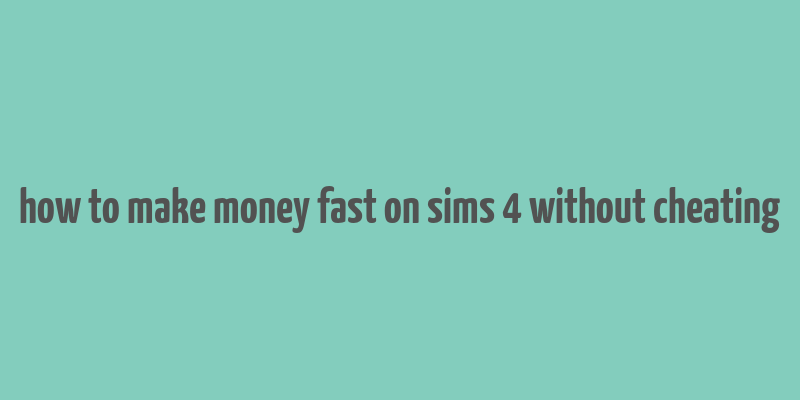 how to make money fast on sims 4 without cheating