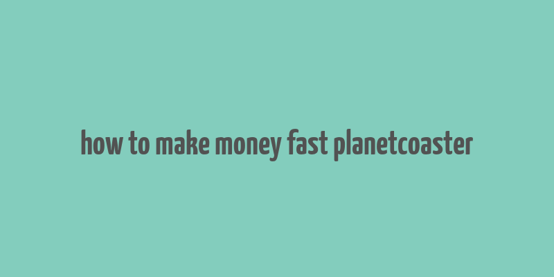 how to make money fast planetcoaster