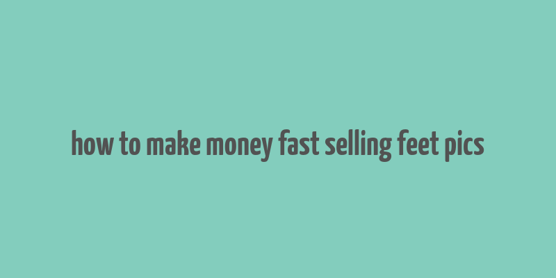 how to make money fast selling feet pics