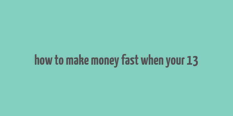 how to make money fast when your 13