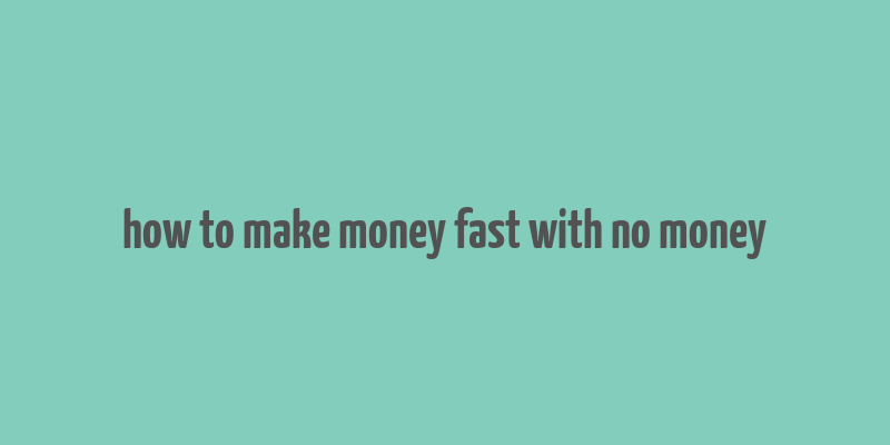 how to make money fast with no money