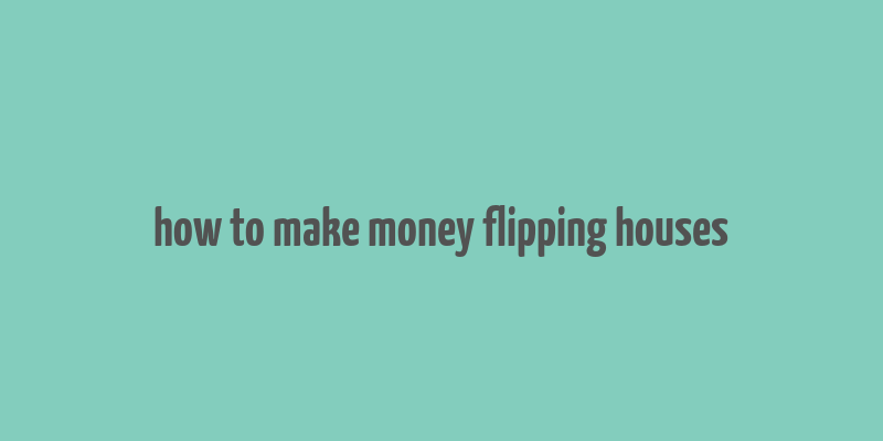 how to make money flipping houses