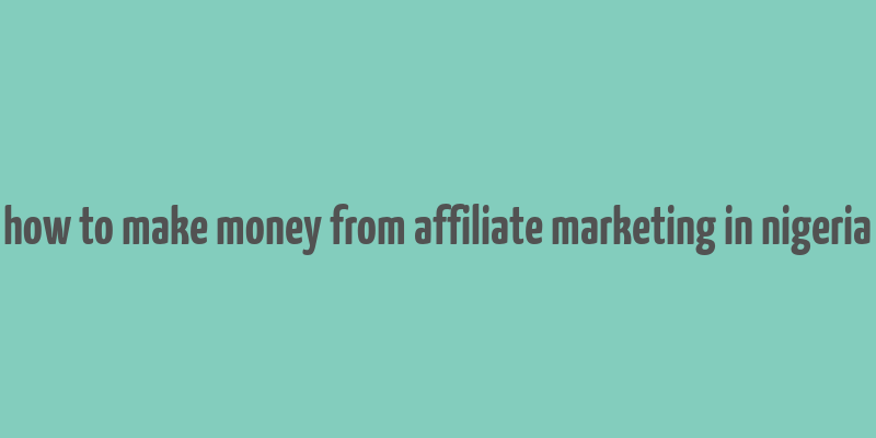 how to make money from affiliate marketing in nigeria