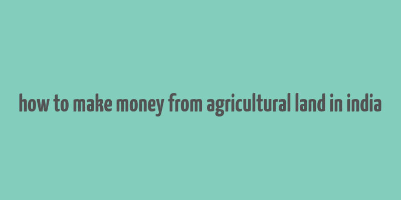 how to make money from agricultural land in india