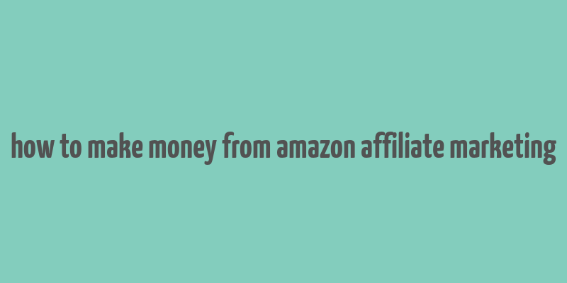 how to make money from amazon affiliate marketing