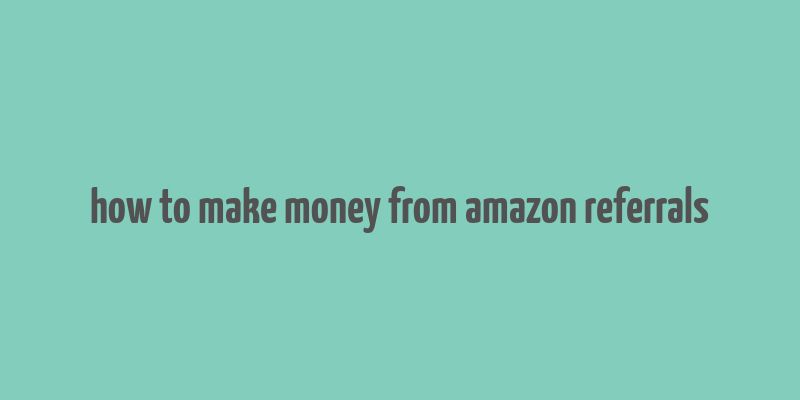 how to make money from amazon referrals