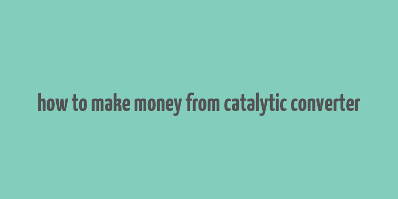 how to make money from catalytic converter