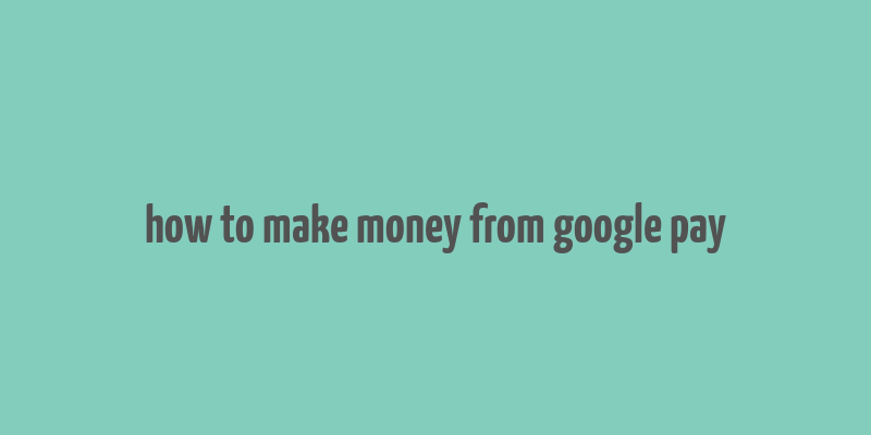 how to make money from google pay