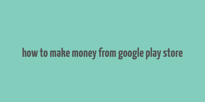 how to make money from google play store