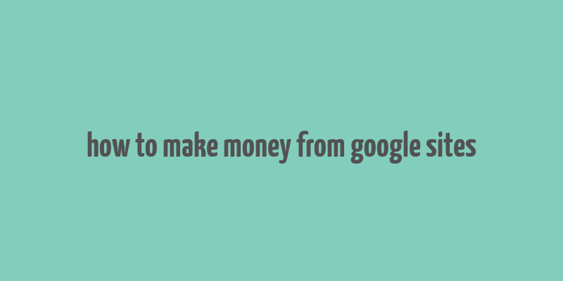 how to make money from google sites