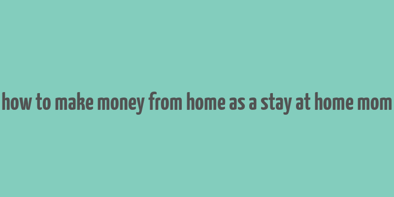 how to make money from home as a stay at home mom