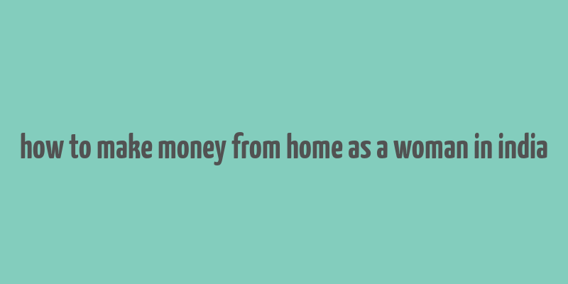 how to make money from home as a woman in india