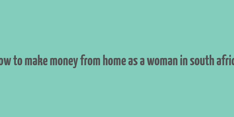 how to make money from home as a woman in south africa