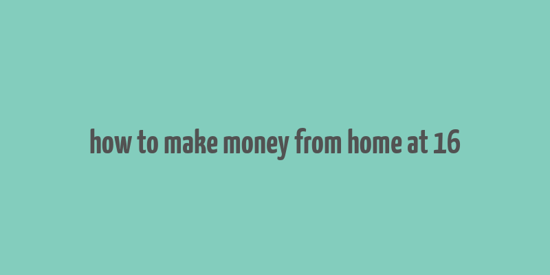 how to make money from home at 16