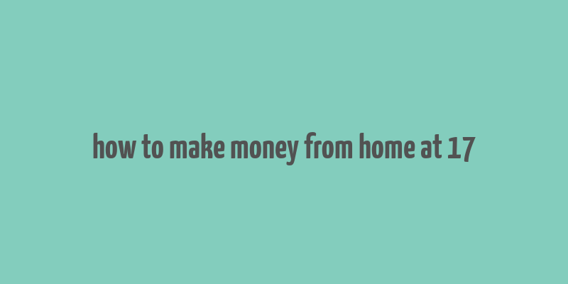 how to make money from home at 17