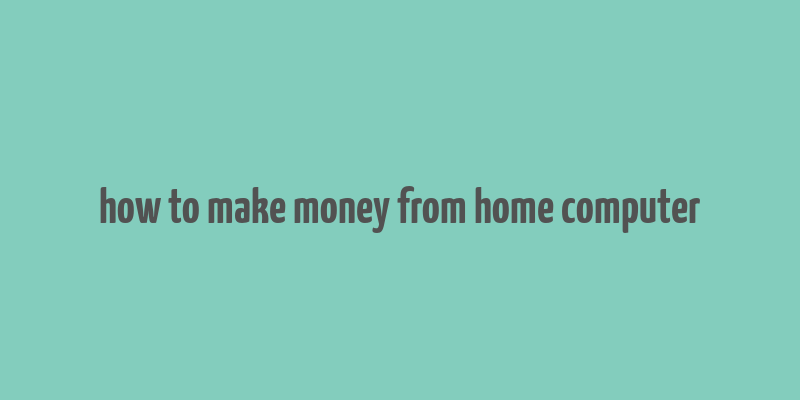 how to make money from home computer