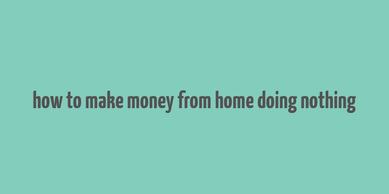 how to make money from home doing nothing