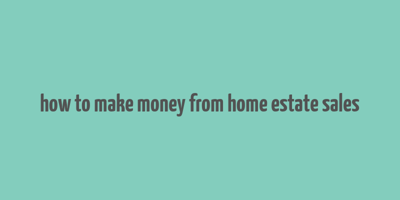 how to make money from home estate sales