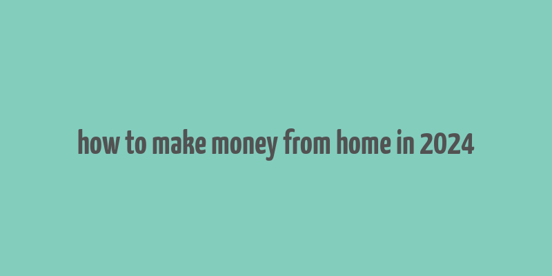 how to make money from home in 2024