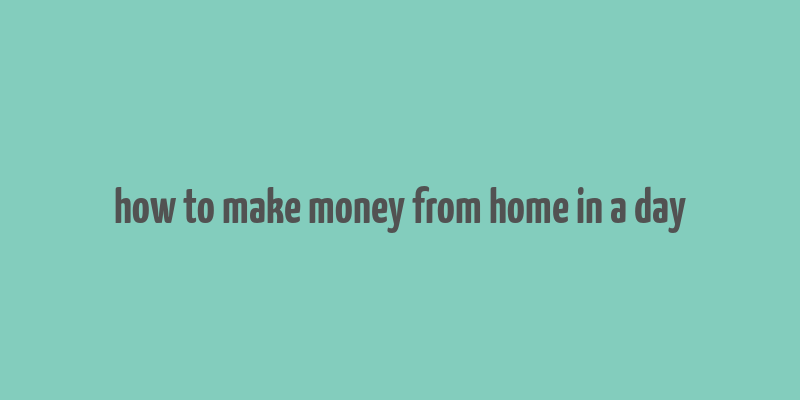 how to make money from home in a day