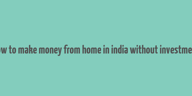 how to make money from home in india without investment