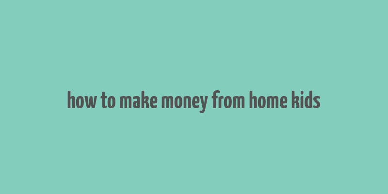 how to make money from home kids