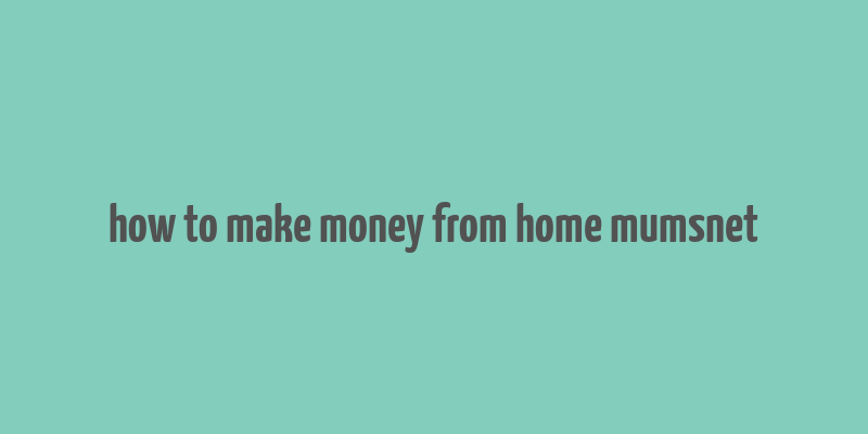 how to make money from home mumsnet