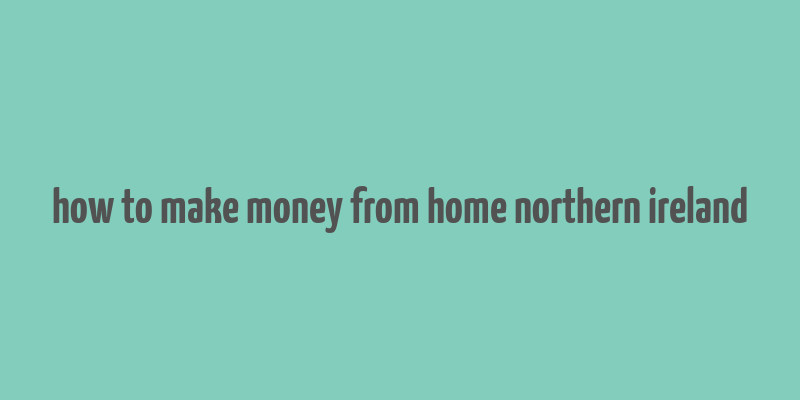 how to make money from home northern ireland