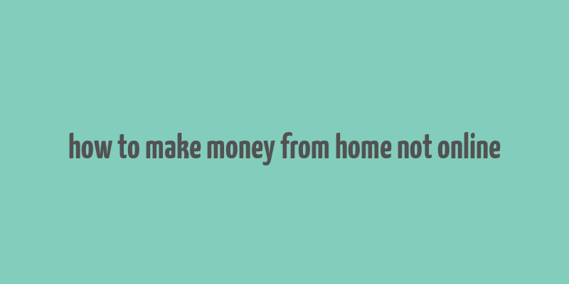 how to make money from home not online