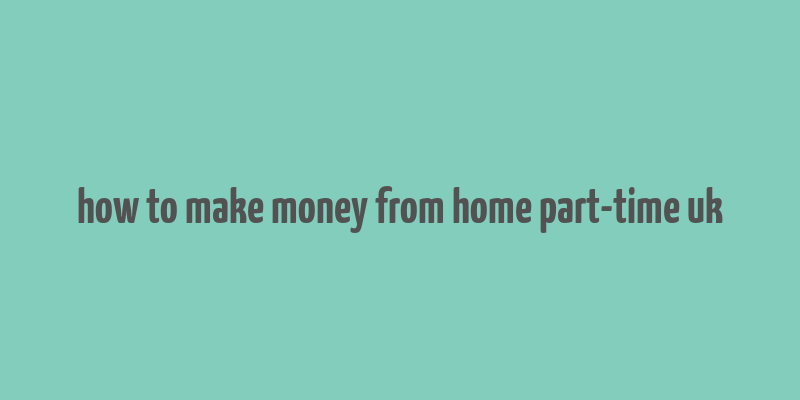 how to make money from home part-time uk