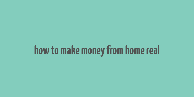 how to make money from home real