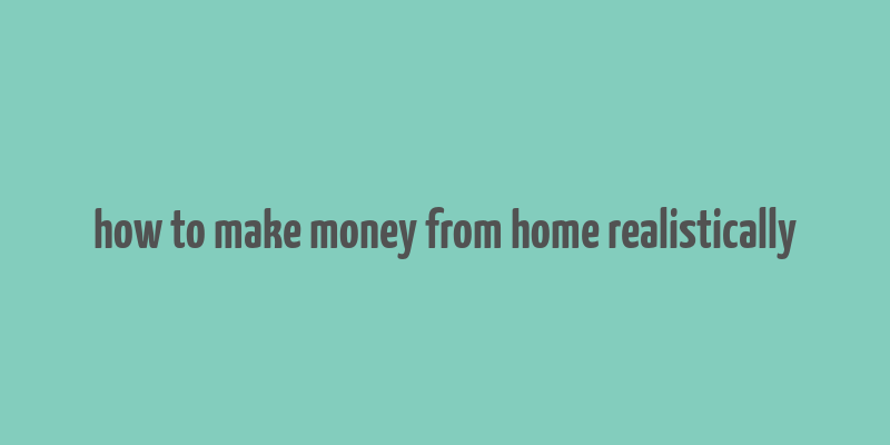 how to make money from home realistically