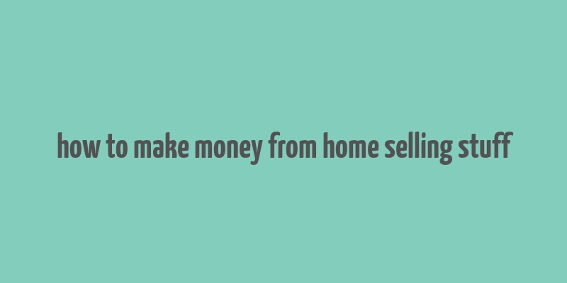 how to make money from home selling stuff