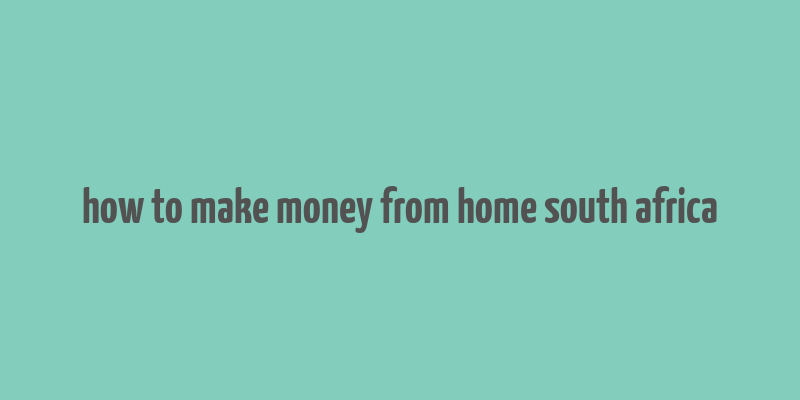 how to make money from home south africa