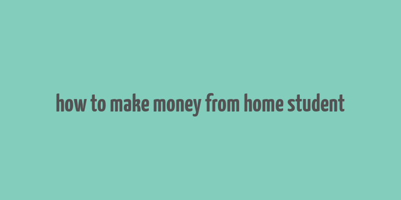 how to make money from home student