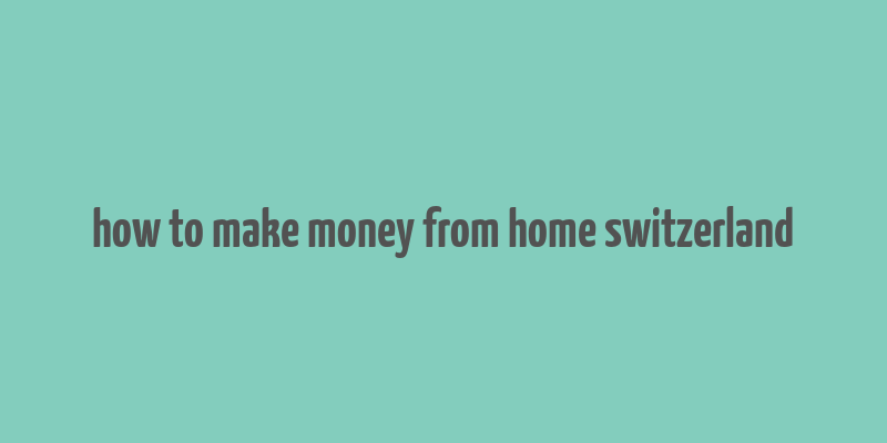 how to make money from home switzerland