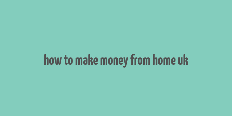 how to make money from home uk