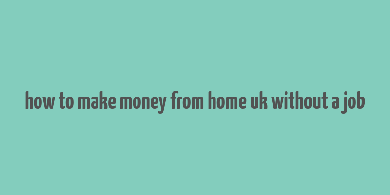 how to make money from home uk without a job