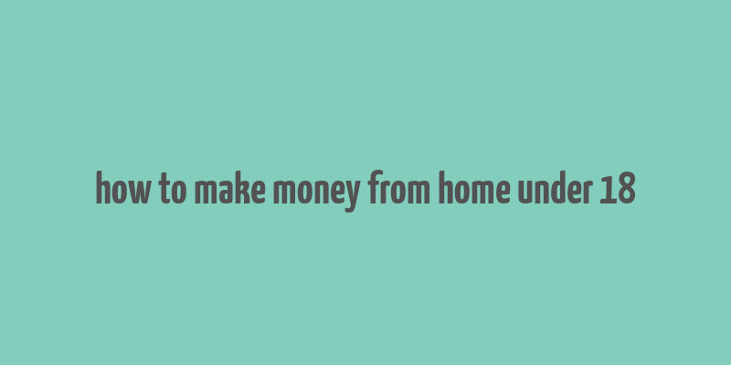 how to make money from home under 18