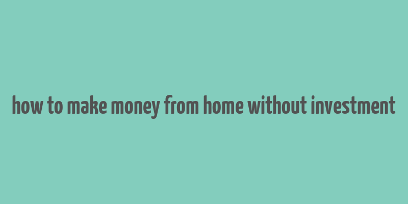 how to make money from home without investment