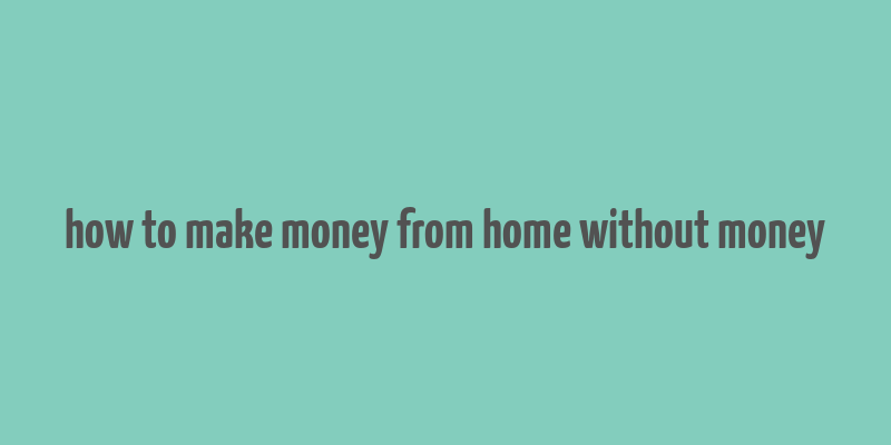 how to make money from home without money