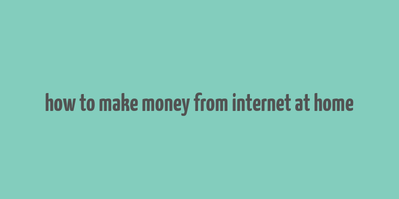 how to make money from internet at home