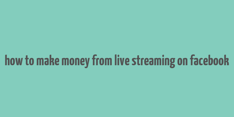 how to make money from live streaming on facebook