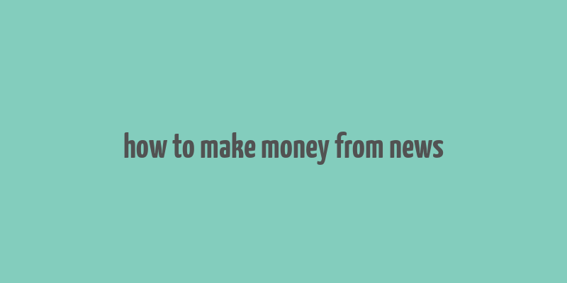 how to make money from news