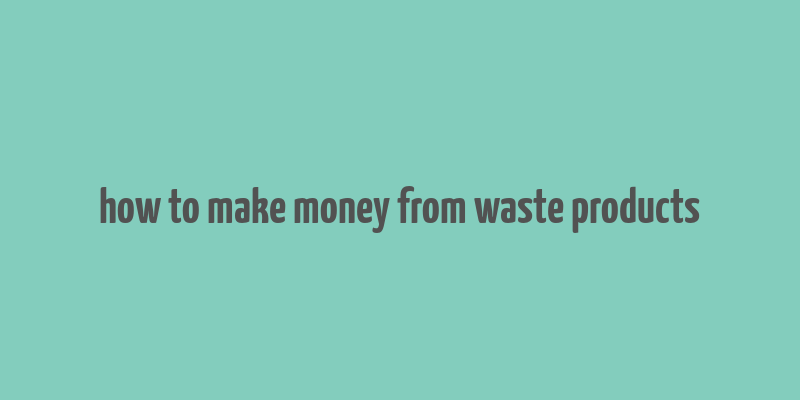 how to make money from waste products