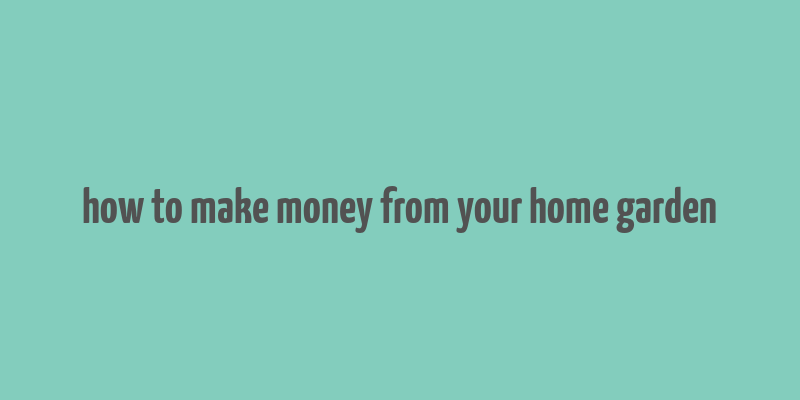 how to make money from your home garden