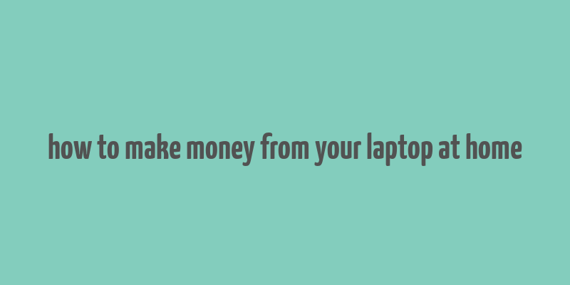 how to make money from your laptop at home