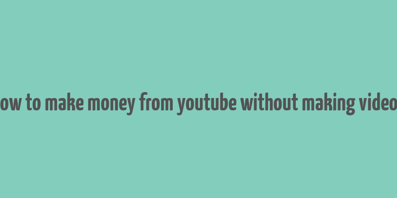 how to make money from youtube without making videos