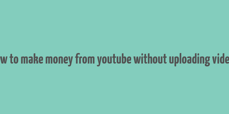 how to make money from youtube without uploading videos